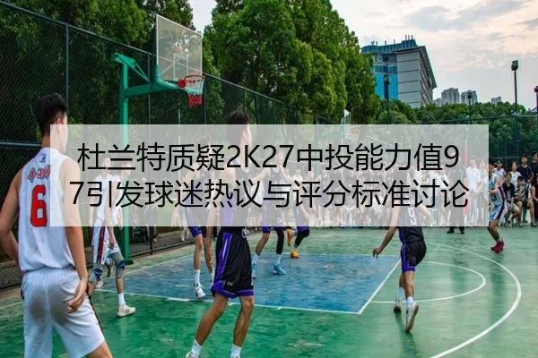 杜兰特质疑2K27中投能力值97引发球迷热议与评分标准讨论